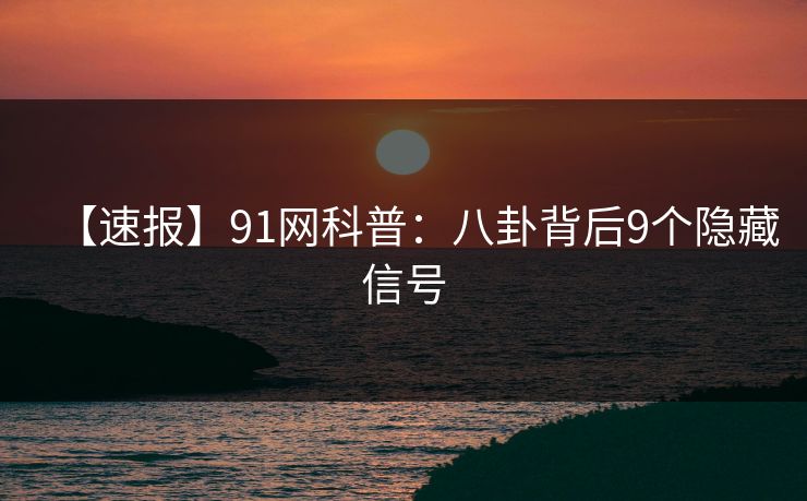 【速报】91网科普:八卦背后9个隐藏信号 【速报】91网科普:八卦背后9个隐藏信号