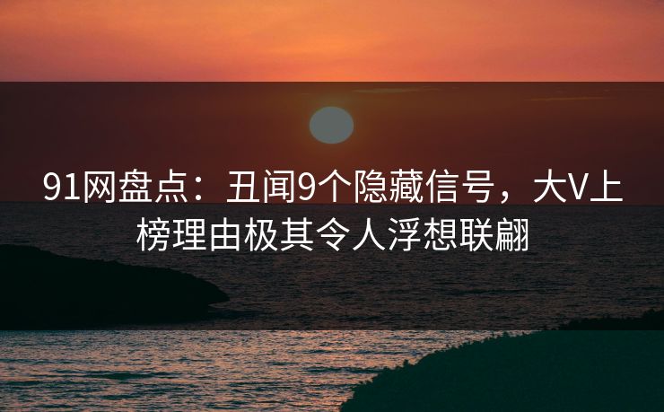 91网盘点:丑闻9个隐藏信号,大V上榜理由极其令人浮想联翩 91网盘点:丑闻9个隐藏信号,大V上榜理由极其令人浮想联翩