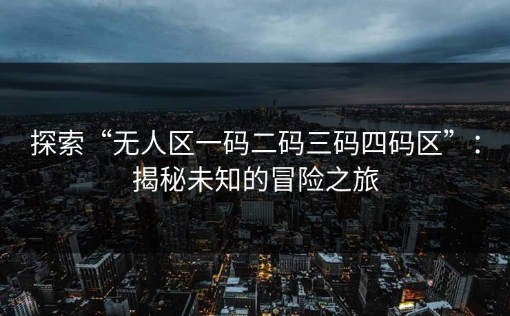 探索“无人区一码二码三码四码区”:揭秘未知的冒险之旅 探索“无人区一码二码三码四码区”:揭秘未知的冒险之旅