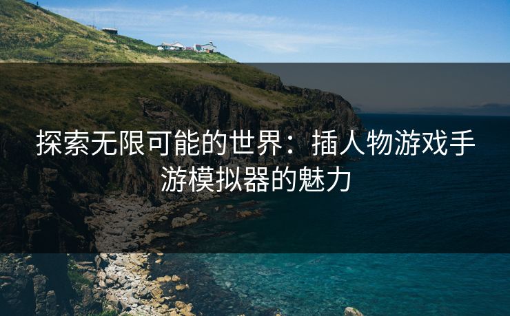 探索无限可能的世界:插人物游戏手游模拟器的魅力 探索无限可能的世界:插人物游戏手游模拟器的魅力