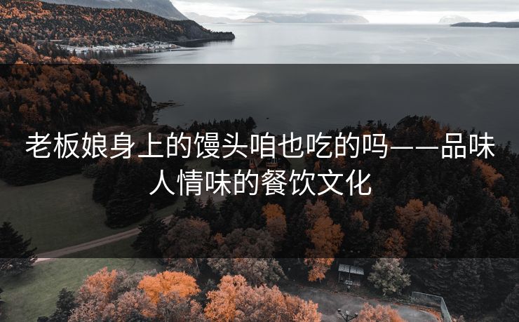 老板娘身上的馒头咱也吃的吗——品味人情味的餐饮文化 老板娘身上的馒头咱也吃的吗——品味人情味的餐饮文化