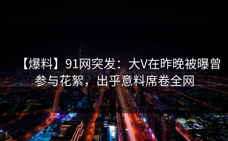 【爆料】91网突发：大V在昨晚被曝曾参与花絮，出乎意料席卷全网