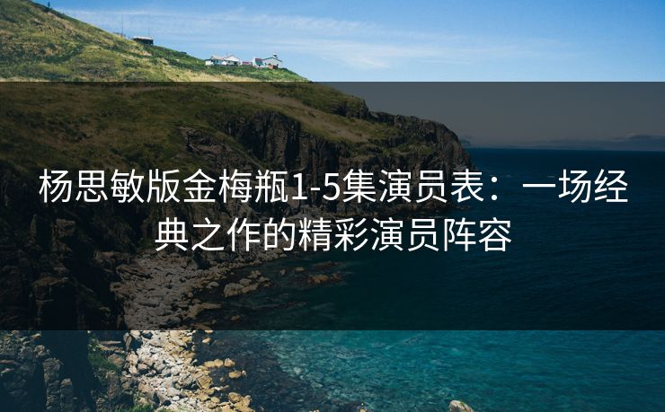 杨思敏版金梅瓶1-5集演员表：一场经典之作的精彩演员阵容
