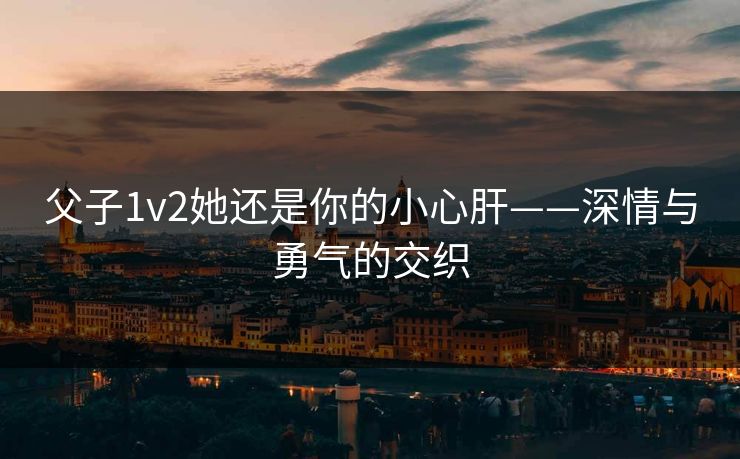 父子1v2她还是你的小心肝——深情与勇气的交织 父子1v2她还是你的小心肝——深情与勇气的交织