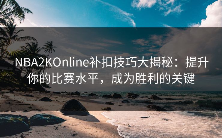 NBA2KOnline补扣技巧大揭秘:提升你的比赛水平,成为胜利的关键 NBA2KOnline补扣技巧大揭秘:提升你的比赛水平,成为胜利的关键