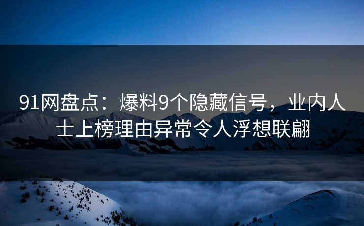 91网盘点:爆料9个隐藏信号,业内人士上榜理由异常令人浮想联翩 91网盘点:爆料9个隐藏信号,业内人士上榜理由异常令人浮想联翩