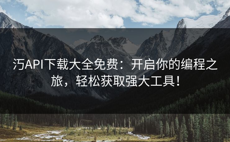 汅API下载大全免费：开启你的编程之旅，轻松获取强大工具！