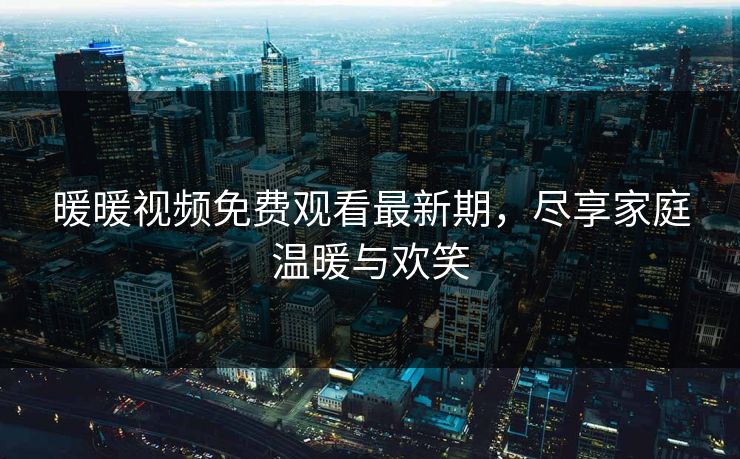 暖暖视频免费观看最新期，尽享家庭温暖与欢笑