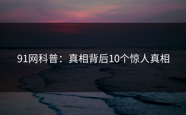 91网科普:真相背后10个惊人真相 91网科普:真相背后10个惊人真相