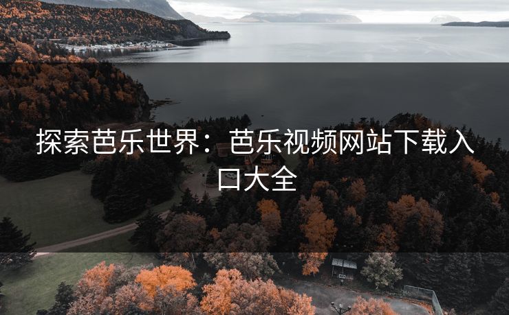 探索芭乐世界：芭乐视频网站下载入口大全