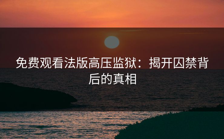 免费观看法版高压监狱:揭开囚禁背后的真相 免费观看法版高压监狱:揭开囚禁背后的真相