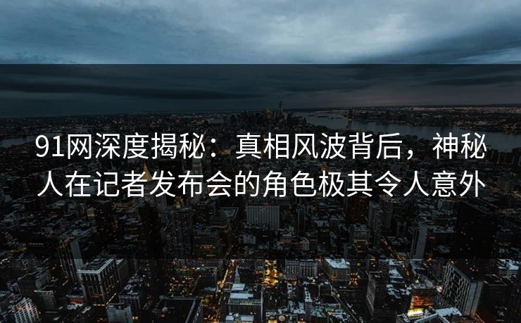 91网深度揭秘:真相风波背后,神秘人在记者发布会的角色极其令人意外 91网深度揭秘:真相风波背后,神秘人在记者发布会的角色极其令人意外