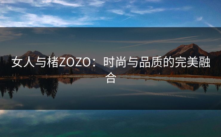 女人与楮ZOZO：时尚与品质的完美融合