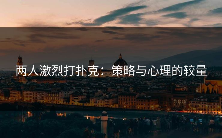 两人激烈打扑克：策略与心理的较量