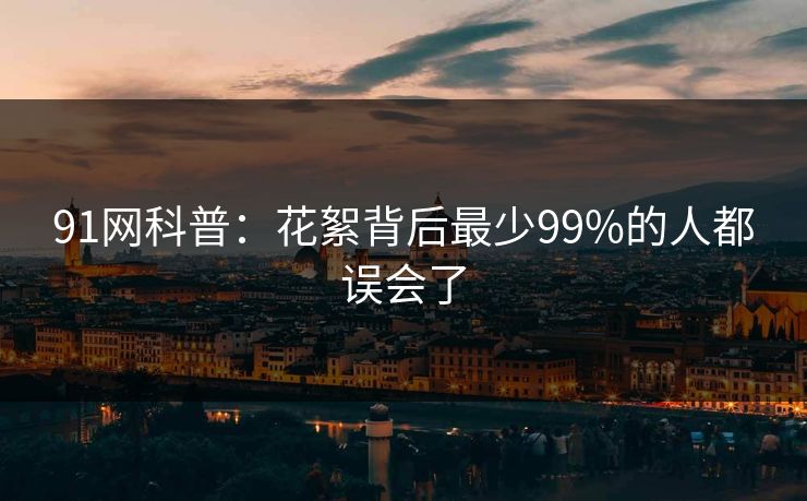 91网科普:花絮背后最少99%的人都误会了 91网科普:花絮背后最少99%的人都误会了