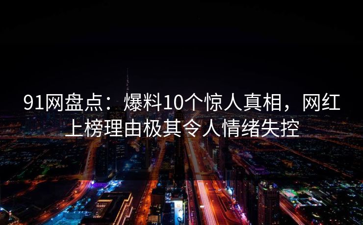 91网盘点:爆料10个惊人真相,网红上榜理由极其令人情绪失控 91网盘点:爆料10个惊人真相,网红上榜理由极其令人情绪失控