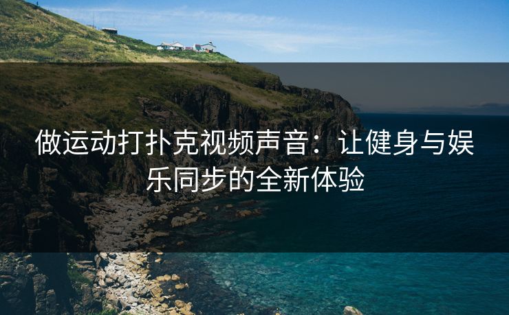 做运动打扑克视频声音:让健身与娱乐同步的全新体验 做运动打扑克视频声音:让健身与娱乐同步的全新体验