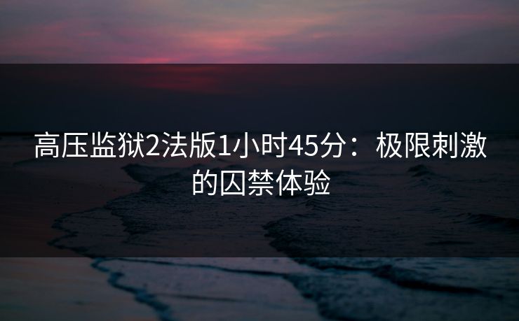 高压监狱2法版1小时45分：极限刺激的囚禁体验
