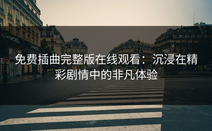 免费插曲完整版在线观看:沉浸在精彩剧情中的非凡体验 免费插曲完整版在线观看:沉浸在精彩剧情中的非凡体验