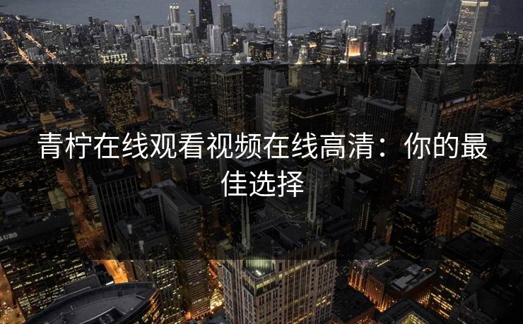 青柠在线观看视频在线高清:你的最佳选择 青柠在线观看视频在线高清:你的最佳选择