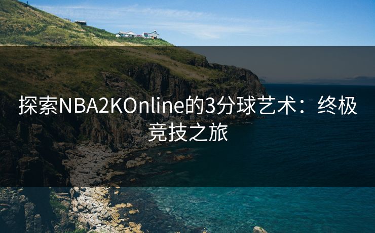 探索NBA2KOnline的3分球艺术：终极竞技之旅