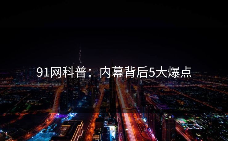 91网科普:内幕背后5大爆点 91网科普:内幕背后5大爆点