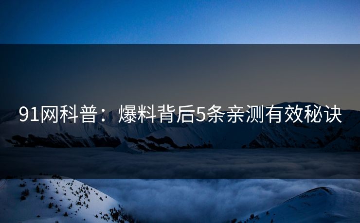 91网科普:爆料背后5条亲测有效秘诀 91网科普:爆料背后5条亲测有效秘诀