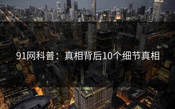 91网科普:真相背后10个细节真相 91网科普:真相背后10个细节真相