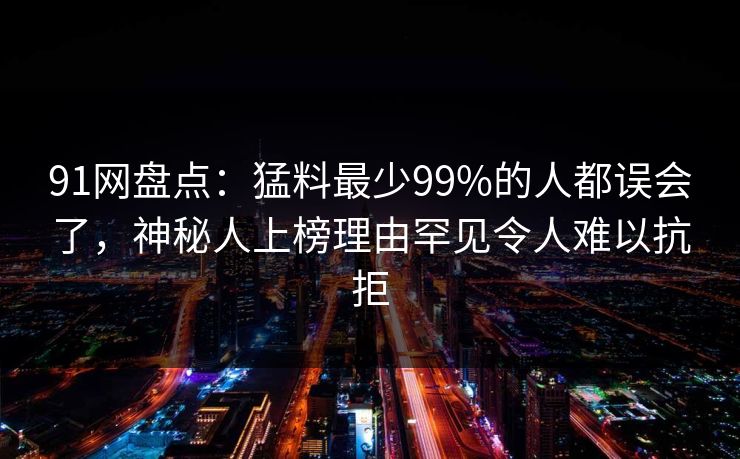 91网盘点:猛料最少99%的人都误会了,神秘人上榜理由罕见令人难以抗拒 91网盘点:猛料最少99%的人都误会了,神秘人上榜理由罕见令人难以抗拒