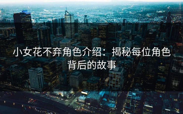 小女花不弃角色介绍:揭秘每位角色背后的故事 小女花不弃角色介绍:揭秘每位角色背后的故事