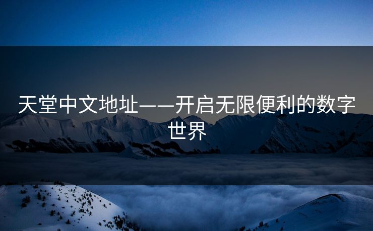 天堂中文地址——开启无限便利的数字世界 天堂中文地址——开启无限便利的数字世界