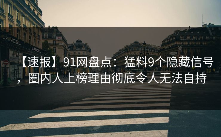 【速报】91网盘点:猛料9个隐藏信号,圈内人上榜理由彻底令人无法自持 【速报】91网盘点:猛料9个隐藏信号,圈内人上榜理由彻底令人无法自持