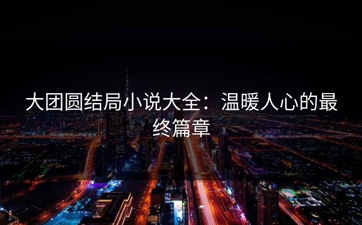 大团圆结局小说大全：温暖人心的最终篇章