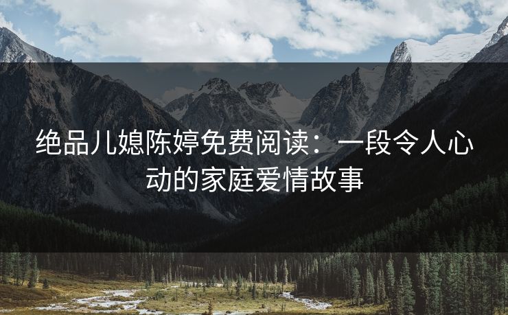 绝品儿媳陈婷免费阅读:一段令人心动的家庭爱情故事 绝品儿媳陈婷免费阅读:一段令人心动的家庭爱情故事