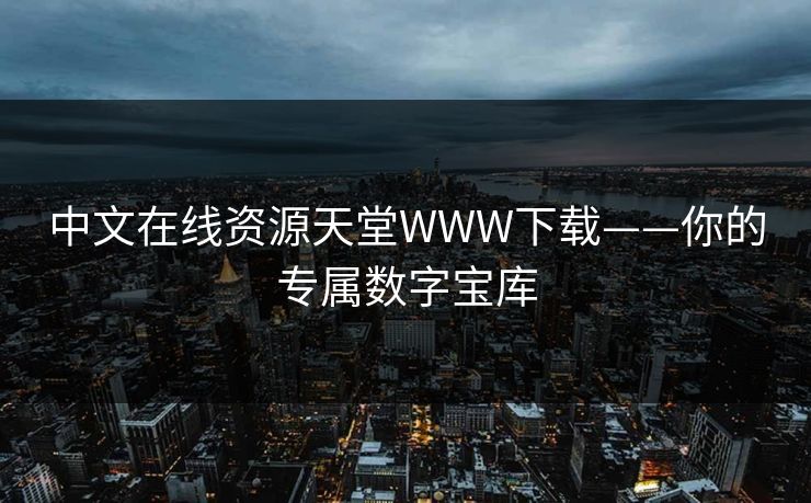 中文在线资源天堂WWW下载——你的专属数字宝库