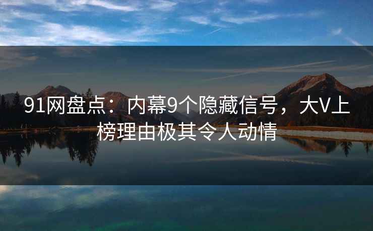 91网盘点：内幕9个隐藏信号，大V上榜理由极其令人动情