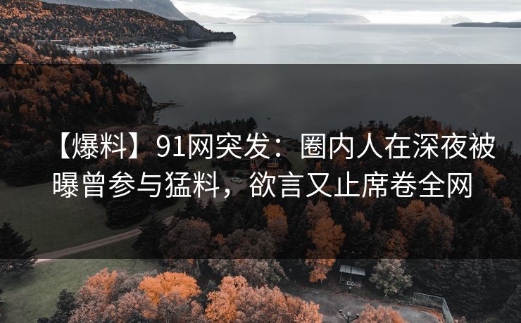 【爆料】91网突发：圈内人在深夜被曝曾参与猛料，欲言又止席卷全网