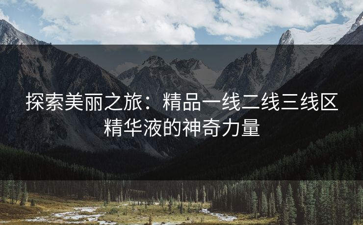 探索美丽之旅:精品一线二线三线区精华液的神奇力量 探索美丽之旅:精品一线二线三线区精华液的神奇力量