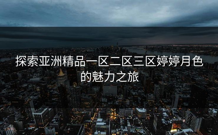 探索亚洲精品一区二区三区婷婷月色的魅力之旅