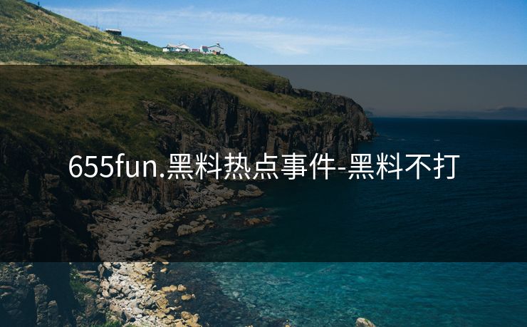 655fun.黑料热点事件-黑料不打 655fun.黑料热点事件-黑料不打