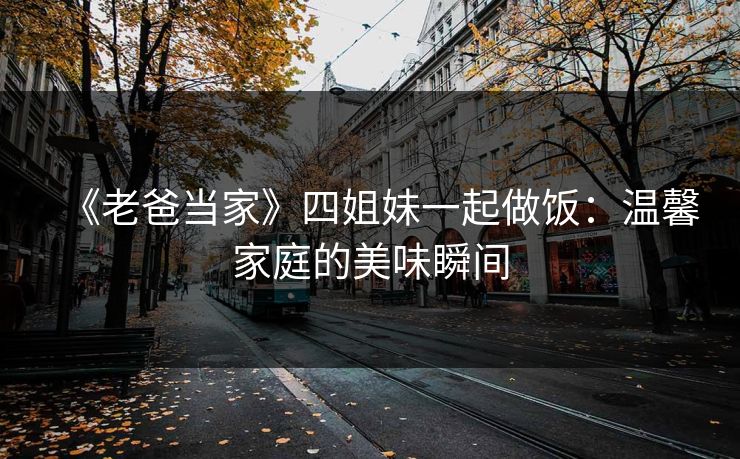 《老爸当家》四姐妹一起做饭：温馨家庭的美味瞬间