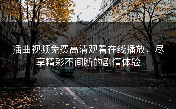 插曲视频免费高清观看在线播放,尽享精彩不间断的剧情体验 插曲视频免费高清观看在线播放,尽享精彩不间断的剧情体验