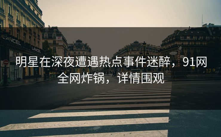 明星在深夜遭遇热点事件迷醉，91网全网炸锅，详情围观