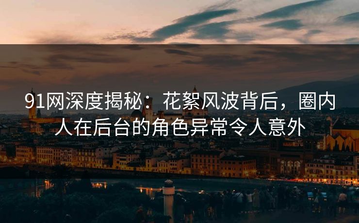91网深度揭秘：花絮风波背后，圈内人在后台的角色异常令人意外