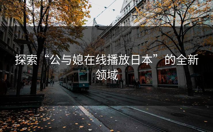 探索“公与媳在线播放日本”的全新领域