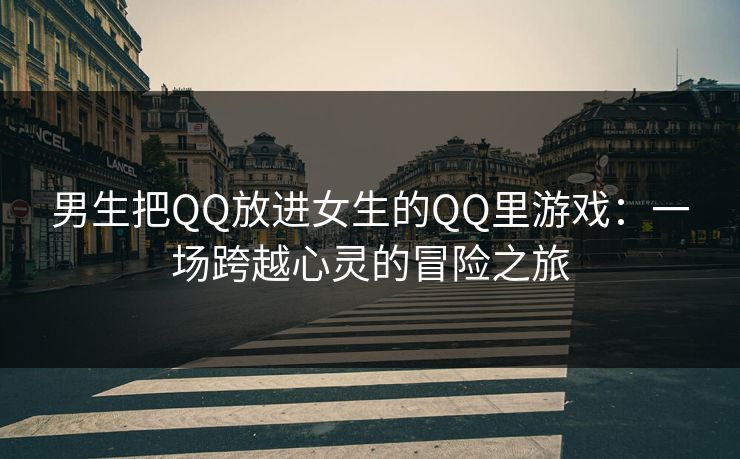 男生把QQ放进女生的QQ里游戏:一场跨越心灵的冒险之旅 男生把QQ放进女生的QQ里游戏:一场跨越心灵的冒险之旅