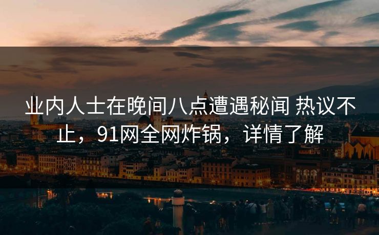 业内人士在晚间八点遭遇秘闻 热议不止，91网全网炸锅，详情了解