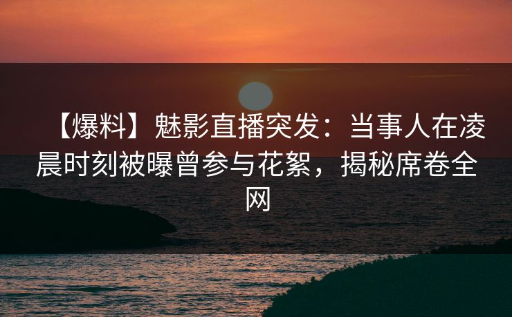 【爆料】魅影直播突发:当事人在凌晨时刻被曝曾参与花絮,揭秘席卷全网 【爆料】魅影直播突发:当事人在凌晨时刻被曝曾参与花絮,揭秘席卷全网