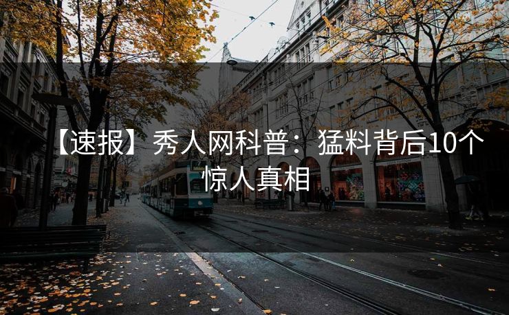 【速报】秀人网科普:猛料背后10个惊人真相 【速报】秀人网科普:猛料背后10个惊人真相