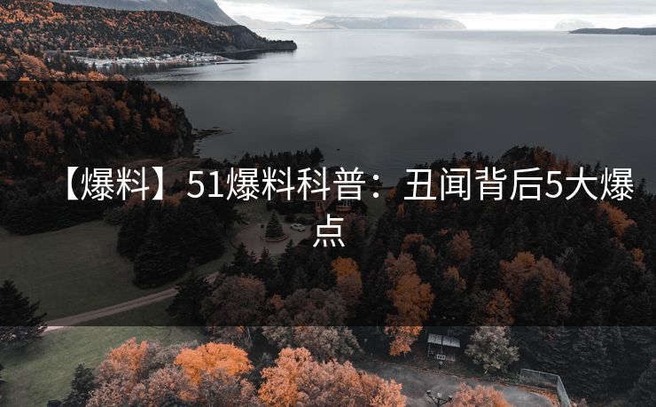 【爆料】51爆料科普:丑闻背后5大爆点 【爆料】51爆料科普:丑闻背后5大爆点